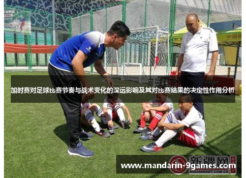 加时赛对足球比赛节奏与战术变化的深远影响及其对比赛结果的决定性作用分析 加时赛对足球比赛节奏与战术变化的深远影响及其对比赛结果的决定性作用分析