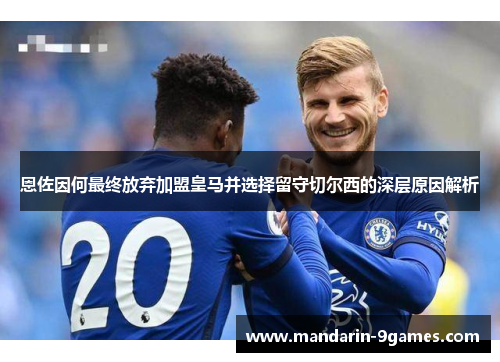 恩佐因何最终放弃加盟皇马并选择留守切尔西的深层原因解析 恩佐因何最终放弃加盟皇马并选择留守切尔西的深层原因解析