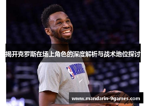 揭开克罗斯在场上角色的深度解析与战术地位探讨