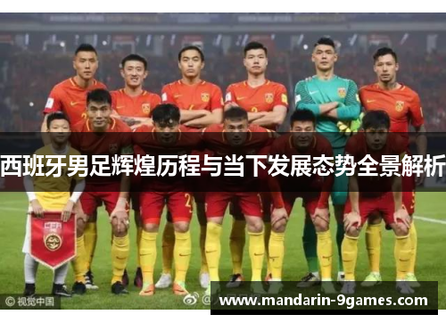 西班牙男足辉煌历程与当下发展态势全景解析