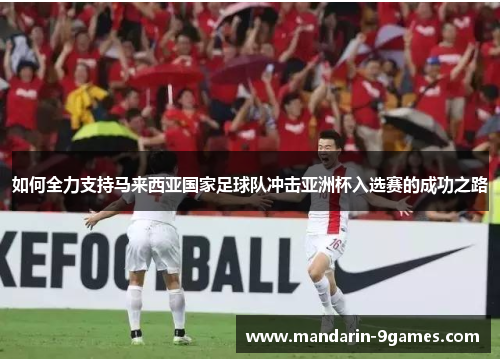 如何全力支持马来西亚国家足球队冲击亚洲杯入选赛的成功之路 如何全力支持马来西亚国家足球队冲击亚洲杯入选赛的成功之路