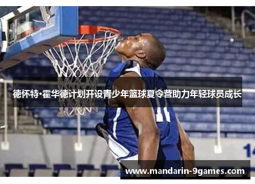 德怀特·霍华德计划开设青少年篮球夏令营助力年轻球员成长