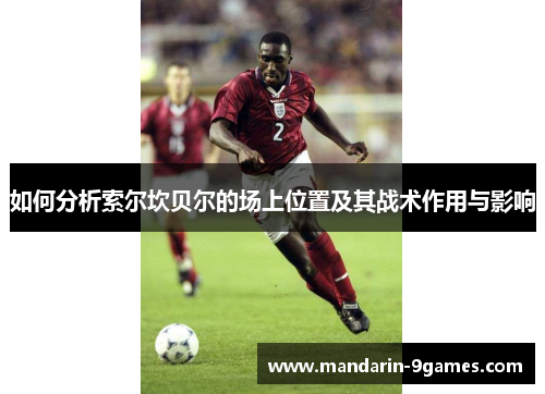 如何分析索尔坎贝尔的场上位置及其战术作用与影响 如何分析索尔坎贝尔的场上位置及其战术作用与影响
