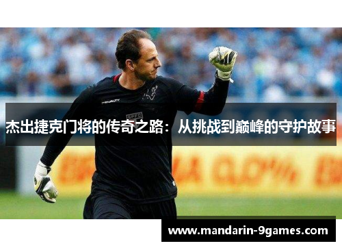 杰出捷克门将的传奇之路:从挑战到巅峰的守护故事 杰出捷克门将的传奇之路:从挑战到巅峰的守护故事
