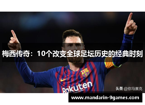 梅西传奇:10个改变全球足坛历史的经典时刻 梅西传奇:10个改变全球足坛历史的经典时刻