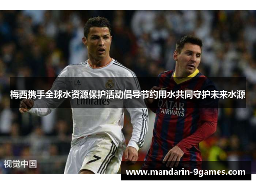 梅西携手全球水资源保护活动倡导节约用水共同守护未来水源 梅西携手全球水资源保护活动倡导节约用水共同守护未来水源