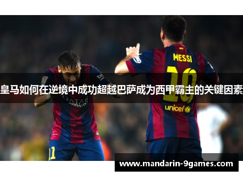 皇马如何在逆境中成功超越巴萨成为西甲霸主的关键因素 皇马如何在逆境中成功超越巴萨成为西甲霸主的关键因素