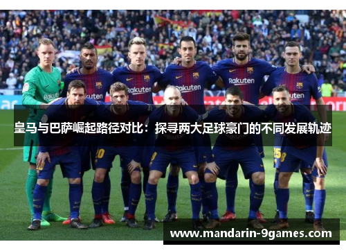 皇马与巴萨崛起路径对比:探寻两大足球豪门的不同发展轨迹 皇马与巴萨崛起路径对比:探寻两大足球豪门的不同发展轨迹