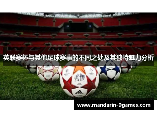 英联赛杯与其他足球赛事的不同之处及其独特魅力分析 英联赛杯与其他足球赛事的不同之处及其独特魅力分析