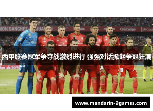 西甲联赛冠军争夺战激烈进行 强强对话掀起争冠狂潮