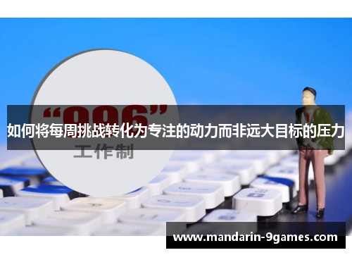 如何将每周挑战转化为专注的动力而非远大目标的压力 如何将每周挑战转化为专注的动力而非远大目标的压力