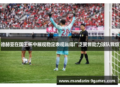 德赫亚在国王杯中展现稳定表现赢得广泛赞誉助力球队晋级