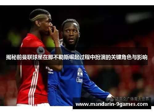 揭秘前曼联球星在那不勒斯崛起过程中扮演的关键角色与影响