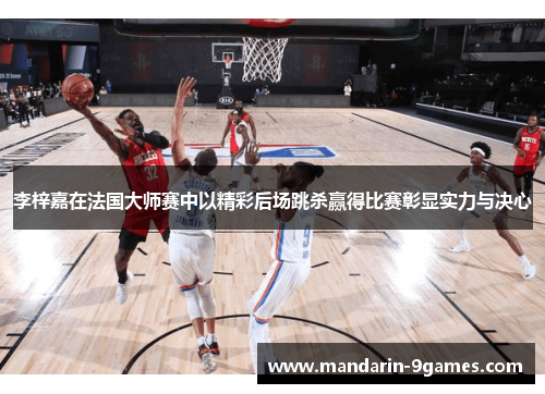 李梓嘉在法国大师赛中以精彩后场跳杀赢得比赛彰显实力与决心