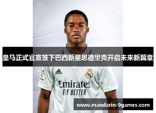 皇马正式官宣签下巴西新星恩德里克开启未来新篇章
