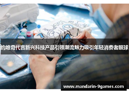 约维奇代言新兴科技产品引领潮流魅力吸引年轻消费者眼球