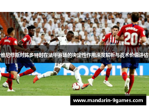 维尼修斯对阵多特时在法甲赛场的决定性作用深度解析与战术价值评估