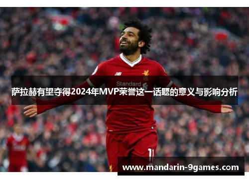 萨拉赫有望夺得2024年MVP荣誉这一话题的意义与影响分析 萨拉赫有望夺得2024年MVP荣誉这一话题的意义与影响分析