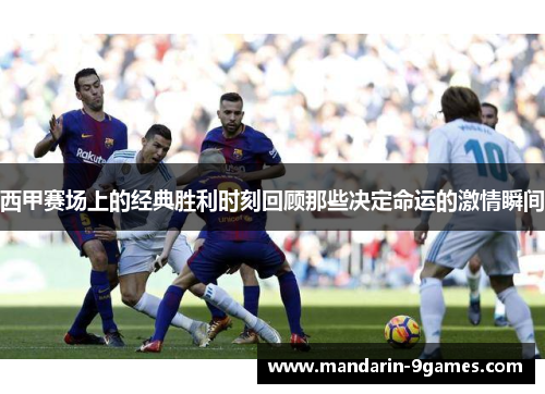 西甲赛场上的经典胜利时刻回顾那些决定命运的激情瞬间 西甲赛场上的经典胜利时刻回顾那些决定命运的激情瞬间