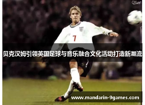 贝克汉姆引领英国足球与音乐融合文化活动打造新潮流 贝克汉姆引领英国足球与音乐融合文化活动打造新潮流